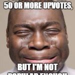 It's because I'm new, isn't it. I think this was the closest I got.https://imgflip.com/i/15reye | I WISH I COULD GET 50 OR MORE UPVOTES, BUT I'M NOT POPULAR ENOUGH. | image tagged in man crying,memes | made w/ Imgflip meme maker