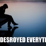 depression | YOU DESROYED EVERYTHING | image tagged in depression | made w/ Imgflip meme maker