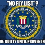 FBI logo | "NO FLY LIST"? CODE FOR: GUILTY UNTIL PROVEN INNOCENT | image tagged in fbi logo | made w/ Imgflip meme maker