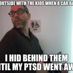 Gersh Kuntzman | PLAYING OUTSIDE WITH THE KIDS WHEN A CAR BACKFIRED; I HID BEHIND THEM UNTIL MY PTSD WENT AWAY | image tagged in gersh kuntzman | made w/ Imgflip meme maker