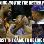 Steph Curry and Lebron | "YEAH KING, YOU'RE THE BETTER PLAYER"; "I KNOW."; "BUT... I LOST THE GAME TO BE LIKE YOU CAM" | image tagged in steph curry and lebron | made w/ Imgflip meme maker