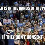 Bernie Sanders crowd | POWER IS IN THE HANDS OF THE PEOPLE; IF THEY DON'T CONSENT | image tagged in bernie sanders crowd | made w/ Imgflip meme maker