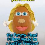 Potato Head Hillary | That moment when you realize... the Potato-Head Hillary would be a better Preident; (certainly more honest anyway) | image tagged in potato head hillary | made w/ Imgflip meme maker