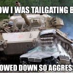 If the vehicle tailgating is bigger, be careful slowing down | I KNOW I WAS TAILGATING BUT... YOU SLOWED DOWN SO AGGRESSIVELY! | image tagged in tank,memes | made w/ Imgflip meme maker
