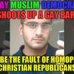 you might be a liberal if this makes sense to you | GAY; MUSLIM; DEMOCRAT; SHOOTS UP A GAY BAR; MUST BE THE FAULT OF HOMOPHOBIC CHRISTIAN REPUBLICANS | image tagged in omar mateen,liberal vs conservative,liberal logic | made w/ Imgflip meme maker