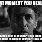When you realize..... | THAT MOMENT YOU REALIZE; GOING HOME IS AN ESCAPE FROM WORK, AND GOING TO WORK IS AN ESCAPE FROM HOME | image tagged in memes,that moment when,realize,work,homework,escape | made w/ Imgflip meme maker