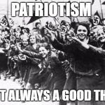 Nazis | PATRIOTISM; ISN'T ALWAYS A GOOD THING | image tagged in nazis | made w/ Imgflip meme maker