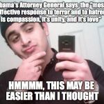 Omar Mateen  | Obama's Attorney General says  the "most effective response to terror and to hatred is compassion, it's unity, and it's love"; HMMMM, THIS MAY BE EASIER THAN I THOUGHT | image tagged in omar mateen | made w/ Imgflip meme maker