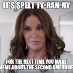Watch the spelling :) | IT'S SPELT TY-RAN-NY FOR THE NEXT TIME YOU MAKE A MEME ABOUT THE SECOND AMENDMENT | image tagged in caitlyn jenner,memes,second amendment,tyrannical,spelling error | made w/ Imgflip meme maker