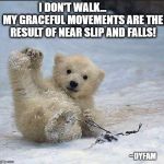 Help I've fallen and I can't get up | I DON'T WALK...          MY GRACEFUL MOVEMENTS ARE THE RESULT OF NEAR SLIP AND FALLS! ~DYFAM | image tagged in help i've fallen and i can't get up | made w/ Imgflip meme maker