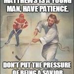 jesus hockey | LEAF FANS, AUSTON MATTHEWS IS A YOUNG MAN, HAVE PATIENCE. DON'T PUT THE PRESSURE OF BEING A SAVIOR ON HIS SHOULDERS. | image tagged in jesus hockey | made w/ Imgflip meme maker