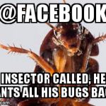 Facebook Bugs | @FACEBOOK; INSECTOR CALLED, HE WANTS ALL HIS BUGS BACK! | image tagged in insector,facebook,bugs | made w/ Imgflip meme maker