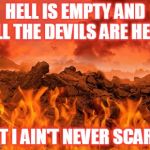 Hot as hell | HELL IS EMPTY AND ALL THE DEVILS ARE HERE; BUT I AIN'T NEVER SCARED | image tagged in hot as hell | made w/ Imgflip meme maker