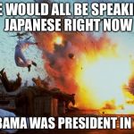 Pearl Harbor | WE WOULD ALL BE SPEAKING JAPANESE RIGHT NOW; IF OBAMA WAS PRESIDENT IN 1941 | image tagged in pearl harbor explosion,obama,ww2,weak | made w/ Imgflip meme maker