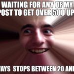 when you're screwed | WAITING FOR ANY OF MY POST TO GET OVER 500 UPS; ALWAYS  STOPS BETWEEN 20 AND 30 | image tagged in when you're screwed | made w/ Imgflip meme maker