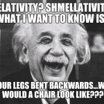 Answer me this, mr. Shmartypantz!!! | RELATIVITY? SHMELLATIVITY! WHAT I WANT TO KNOW IS... IF YOUR LEGS BENT BACKWARDS...WHAT WOULD A CHAIR LOOK LIKE??? | image tagged in einsteinstoned,dude the universe is huuuge,funny science,whoa dude | made w/ Imgflip meme maker