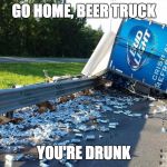 beer truck | GO HOME, BEER TRUCK; YOU'RE DRUNK | image tagged in beer truck | made w/ Imgflip meme maker