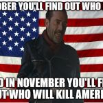 Who will survive what's coming? | IN OCTOBER YOU'LL FIND OUT WHO I KILLED; AND IN NOVEMBER YOU'LL FIND OUT WHO WILL KILL AMERICA | image tagged in vote for negan,the walking dead,negan,political,memes | made w/ Imgflip meme maker