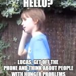 Skits, Bits and Nits | HELLO? LUCAS, GET OFF THE PHONE AND THINK ABOUT PEOPLE WITH HUNGER PROBLEMS | image tagged in sbn,i'm hungry,skits bits and nits | made w/ Imgflip meme maker