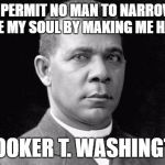 Booker T | I WILL PERMIT NO MAN TO NARROW AND DEGRADE MY SOUL BY MAKING ME HATE HIM. – BOOKER T. WASHINGTON | image tagged in booker t | made w/ Imgflip meme maker