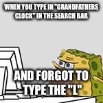 SpOngegar | WHEN YOU TYPE IN "GRANDFATHERS CLOCK" IN THE SEARCH BAR; AND FORGOT TO TYPE THE "L" | image tagged in spongegar | made w/ Imgflip meme maker