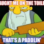 Jasper Paddlin' | CAUGHT ME ON THE TOILET; THAT'S A PADDLIN' | image tagged in jasper paddlin' | made w/ Imgflip meme maker