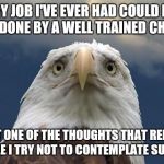 Sad American Eagle | EVERY JOB I'VE EVER HAD COULD HAVE BEEN DONE BY A WELL TRAINED CHIMP. JUST ONE OF THE THOUGHTS THAT REPEAT WHILE I TRY NOT TO CONTEMPLATE SUICIDE | image tagged in sad american eagle | made w/ Imgflip meme maker