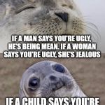 Truth | IF A MAN SAYS YOU'RE UGLY, HE'S BEING MEAN. IF A WOMAN SAYS YOU'RE UGLY, SHE'S JEALOUS; IF A CHILD SAYS YOU'RE UGLY, YOU'RE UGLY | image tagged in memes,short satisfaction vs truth | made w/ Imgflip meme maker