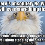 Real Eagle | There's absolutely No Way I will ever start doing that. And I won't even start a conversation with you about stopping the other thing.. | image tagged in real eagle | made w/ Imgflip meme maker