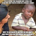 Skeptical African Kid, Full | SO U R SAYING THAT MANKIND QUIT LIVING 24X7 IN NATURE AND STARTED LIVING IN A CONCRETE JUNGLE; JUST TO GO BACK TO NATURE ON HOLIDAYS AND POST PICS ON FACEBOOK, INSTAGRAM?!! | image tagged in skeptical african kid full | made w/ Imgflip meme maker