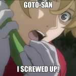 Masayoshi Really Screwed Up.. | GOTO-SAN; I SCREWED UP! | image tagged in masayoshi really screwed up | made w/ Imgflip meme maker