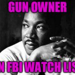 Anyone can be put on and FBI watch list, it should not be criteria for stripping people of constitutional rights  | GUN OWNER; ON FBI WATCH LIST | image tagged in martin luther king jr,gun control,2nd amendment | made w/ Imgflip meme maker