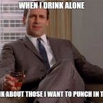 Drinking Don Draper | WHEN I DRINK ALONE; AND THINK ABOUT THOSE I WANT TO PUNCH IN THE FACE | image tagged in drinking don draper | made w/ Imgflip meme maker
