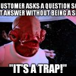 Ackbar | WHEN A CUSTOMER ASKS A QUESTION SO STUPID, YOU CAN'T ANSWER WITHOUT BEING A SMARTASS; "IT'S A TRAP!" | image tagged in ackbar | made w/ Imgflip meme maker