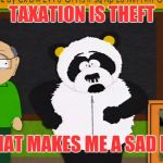 Panda tax | TAXATION IS THEFT; AND THAT MAKES ME A SAD PANDA | image tagged in sad panda,taxation is theft,south park,sexual harassment,panda | made w/ Imgflip meme maker