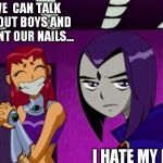 Starfire and Raven | WE  CAN TALK ABOUT BOYS AND PAINT OUR NAILS... I HATE MY LIFE | image tagged in aliens teen titans,teen titans,funny memes,starfire,anime,comics/cartoons | made w/ Imgflip meme maker