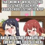 Fangirling | THAT MOMENT WHEN YOU FIND OUT THAT A TEACHER IN YOUR SCHOOL LISTENS TO KPOP; AND YOU START FANGIRLING EVERY TIME YOU SEE HER | image tagged in fangirling | made w/ Imgflip meme maker
