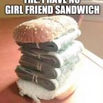 no girlfriend sandwich | THE: I HAVE NO GIRL FRIEND SANDWICH | image tagged in money sandwich girlfriend | made w/ Imgflip meme maker