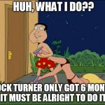 family guy quagmire | HUH, WHAT I DO?? BROCK TURNER ONLY GOT 6 MONTHS IT MUST BE ALRIGHT TO DO IT | image tagged in family guy quagmire | made w/ Imgflip meme maker