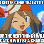 pokemon may | YOU BETTER CLEAR THAT ATTITUDE; OR THE NEXT THING I WILL CATCH WILL BE A CHARGE | image tagged in pokemon may | made w/ Imgflip meme maker