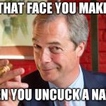 Uncucker of Nations | THAT FACE YOU MAKE; WHEN YOU UNCUCK A NATION | image tagged in nigel farage,brexit,independent uk,ukip | made w/ Imgflip meme maker