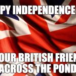Brexit has passed! | HAPPY INDEPENDENCE DAY; TO OUR BRITISH FRIENDS ACROSS THE POND! | image tagged in union jack,brexit,great britain | made w/ Imgflip meme maker