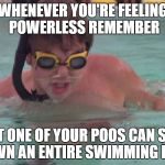 Caddyshack swimming pool doodie | WHENEVER YOU'RE FEELING POWERLESS REMEMBER; JUST ONE OF YOUR POOS CAN SHUT DOWN AN ENTIRE SWIMMING POOL | image tagged in caddyshack swimming pool doodie | made w/ Imgflip meme maker