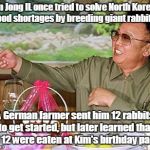 One of those W T.F. facts.  | Kim Jong IL once tried to solve North Korea's food shortages by breeding giant rabbits. A German farmer sent him 12 rabbits to get started, but later learned that all 12 were eaten at Kim's birthday party. | image tagged in kim jong il,funny meme | made w/ Imgflip meme maker