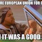 Ice Cube Good Day | NO MORE EUROPEAN UNION FOR THE UK; MAN IT WAS A GOOD DAY | image tagged in ice cube good day | made w/ Imgflip meme maker