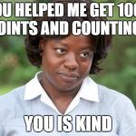 you is kind | YOU HELPED ME GET 1004 POINTS AND COUNTING? YOU IS KIND | image tagged in you is kind | made w/ Imgflip meme maker