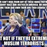 Hillary double speak | WE CAN’T HIDE FROM ANY OF THESE HARD TRUTHS ABOUT RACE AND JUSTICE IN AMERICA. WE HAVE TO NAME THEM AND OWN THEM AND THEN CHANGE THEM. BUT NOT IF THEY'RE EXTREMIST MUSLIM TERRORISTS | image tagged in hillary liar,memes | made w/ Imgflip meme maker