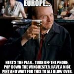 Winchester | EUROPE... HERE'S THE PLAN... TURN OFF THE PHONE, POP DOWN THE WINCHESTER, HAVE A NICE PINT AND WAIT FOR THIS TO ALL BLOW OVER. | image tagged in winchester | made w/ Imgflip meme maker