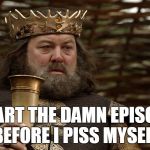 King Robert Baratheon | START THE DAMN EPISODE BEFORE I PISS MYSELF | image tagged in king robert baratheon | made w/ Imgflip meme maker