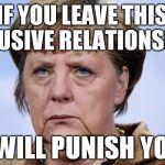 Feminist Theory of International Relations  | IF YOU LEAVE THIS ABUSIVE RELATIONSHIP; I WILL PUNISH YOU | image tagged in frau merkel,eu,brexit,corruption,uk | made w/ Imgflip meme maker